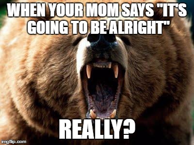moms be like | WHEN YOUR MOM SAYS "IT'S GOING TO BE ALRIGHT"; REALLY? | image tagged in moms be like | made w/ Imgflip meme maker
