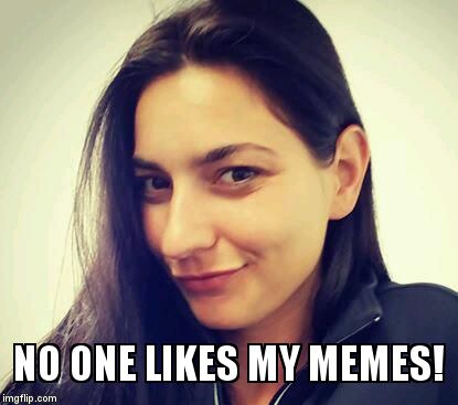 NO ONE LIKES MY MEMES! | image tagged in 2nd 1st world lady | made w/ Imgflip meme maker