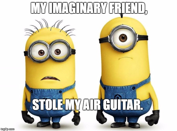 minion confusion | MY IMAGINARY FRIEND, STOLE MY AIR GUITAR. | image tagged in minion confusion | made w/ Imgflip meme maker