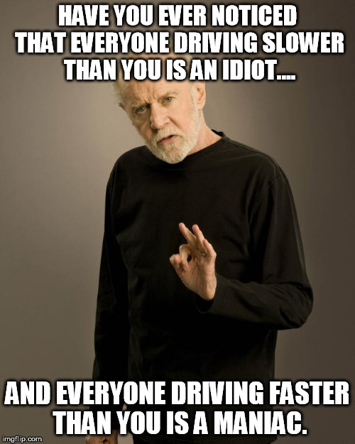George Carlin | HAVE YOU EVER NOTICED THAT EVERYONE DRIVING SLOWER THAN YOU IS AN IDIOT.... AND EVERYONE DRIVING FASTER THAN YOU IS A MANIAC. | image tagged in george carlin | made w/ Imgflip meme maker