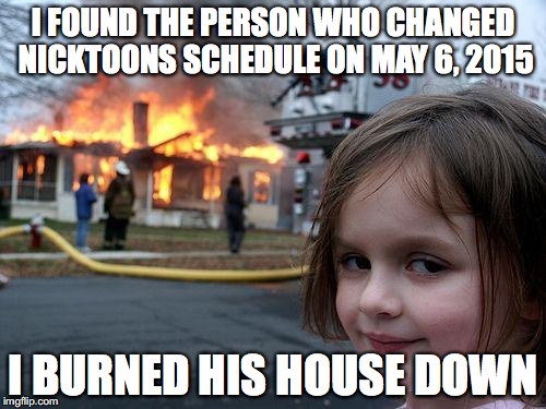 Disaster Girl | I FOUND THE PERSON WHO CHANGED NICKTOONS SCHEDULE ON MAY 6, 2015; I BURNED HIS HOUSE DOWN | image tagged in memes,disaster girl | made w/ Imgflip meme maker