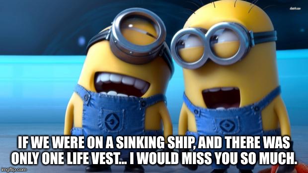 MINIONS AY AJA | IF WE WERE ON A SINKING SHIP, AND THERE WAS ONLY ONE LIFE VEST... I WOULD MISS YOU SO MUCH. | image tagged in minions ay aja | made w/ Imgflip meme maker