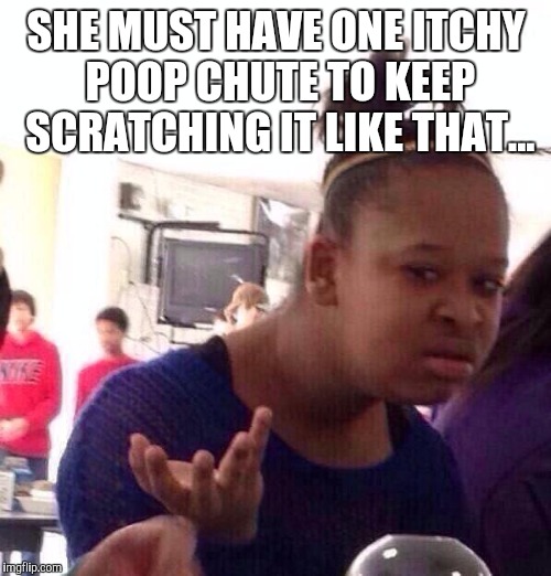 Black Girl Wat Meme | SHE MUST HAVE ONE ITCHY POOP CHUTE TO KEEP SCRATCHING IT LIKE THAT... | image tagged in memes,black girl wat | made w/ Imgflip meme maker