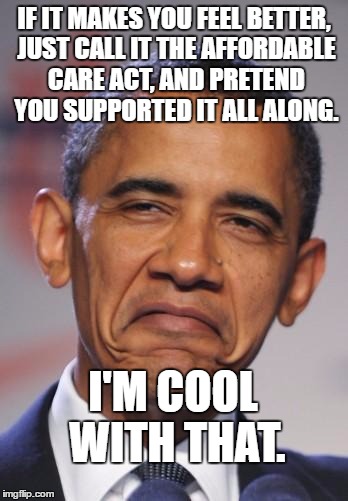 obamas funny face | IF IT MAKES YOU FEEL BETTER, JUST CALL IT THE AFFORDABLE CARE ACT, AND PRETEND YOU SUPPORTED IT ALL ALONG. I'M COOL WITH THAT. | image tagged in obamas funny face | made w/ Imgflip meme maker