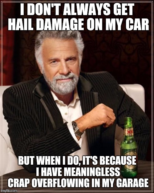 The Most Interesting Man In The World Meme | I DON'T ALWAYS GET HAIL DAMAGE ON MY CAR BUT WHEN I DO, IT'S BECAUSE I HAVE MEANINGLESS CRAP OVERFLOWING IN MY GARAGE | image tagged in memes,the most interesting man in the world | made w/ Imgflip meme maker
