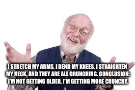 Creepy Grandpa | I STRETCH MY ARMS, I BEND MY KNEES, I STRAIGHTEN MY NECK, AND THEY ARE ALL CRUNCHING. CONCLUSION: I'M NOT GETTING OLDER, I'M GETTING MORE CRUNCHY. | image tagged in creepy grandpa | made w/ Imgflip meme maker