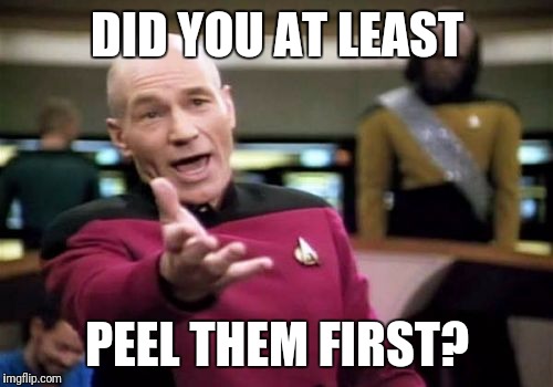 Picard Wtf Meme | DID YOU AT LEAST PEEL THEM FIRST? | image tagged in memes,picard wtf | made w/ Imgflip meme maker