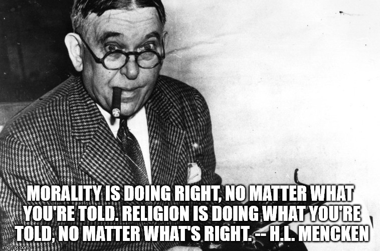 mencken | MORALITY IS DOING RIGHT, NO MATTER WHAT YOU'RE TOLD. RELIGION IS DOING WHAT YOU'RE TOLD, NO MATTER WHAT'S RIGHT. -- H.L. MENCKEN | image tagged in mencken | made w/ Imgflip meme maker