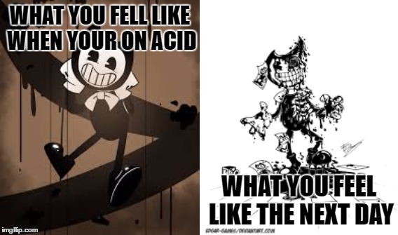 Bendy and the acid machine | WHAT YOU FELL LIKE WHEN YOUR ON ACID; WHAT YOU FEEL LIKE THE NEXT DAY | image tagged in memes,bendy,acid,hangover | made w/ Imgflip meme maker