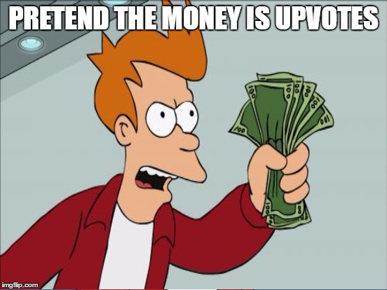 PRETEND THE MONEY IS UPVOTES | made w/ Imgflip meme maker