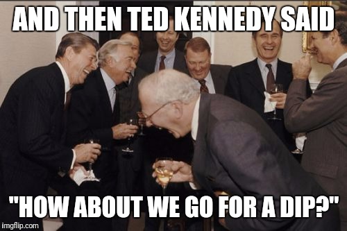 Laughing Men In Suits Meme | AND THEN TED KENNEDY SAID "HOW ABOUT WE GO FOR A DIP?" | image tagged in memes,laughing men in suits | made w/ Imgflip meme maker