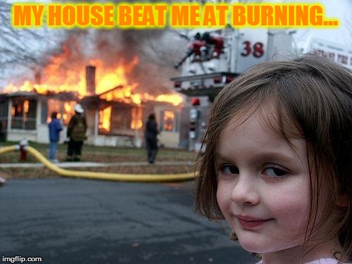 Disaster Girl Meme | MY HOUSE BEAT ME AT BURNING... | image tagged in memes,disaster girl | made w/ Imgflip meme maker