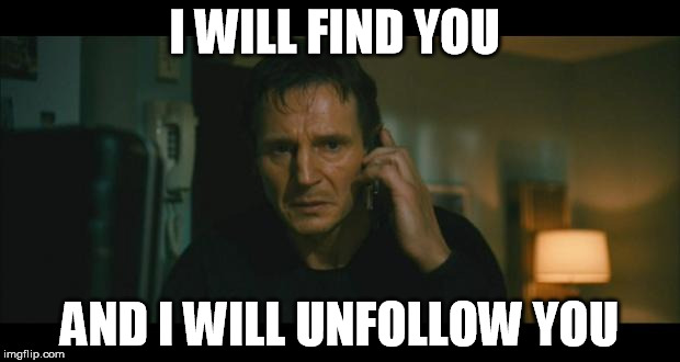 When someone follows u and u follow them back but then they unfollow u. | I WILL FIND YOU; AND I WILL UNFOLLOW YOU | image tagged in taken | made w/ Imgflip meme maker