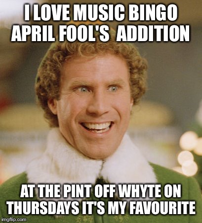 Buddy The Elf | I LOVE MUSIC BINGO APRIL FOOL'S  ADDITION; AT THE PINT OFF WHYTE ON THURSDAYS IT'S MY FAVOURITE | image tagged in memes,buddy the elf | made w/ Imgflip meme maker