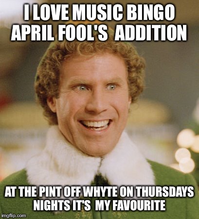 Buddy The Elf | I LOVE MUSIC BINGO APRIL FOOL'S  ADDITION; AT THE PINT OFF WHYTE ON THURSDAYS NIGHTS IT'S  MY FAVOURITE | image tagged in memes,buddy the elf | made w/ Imgflip meme maker