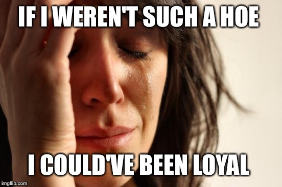 First World Problems | IF I WEREN'T SUCH A HOE; I COULD'VE BEEN LOYAL | image tagged in memes,first world problems | made w/ Imgflip meme maker