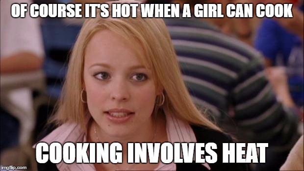 Its Not Going To Happen Meme | OF COURSE IT'S HOT WHEN A GIRL CAN COOK; COOKING INVOLVES HEAT | image tagged in memes,its not going to happen | made w/ Imgflip meme maker