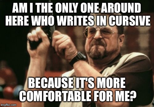 Am I The Only One Around Here Meme | AM I THE ONLY ONE AROUND HERE WHO WRITES IN CURSIVE BECAUSE IT'S MORE COMFORTABLE FOR ME? | image tagged in memes,am i the only one around here | made w/ Imgflip meme maker
