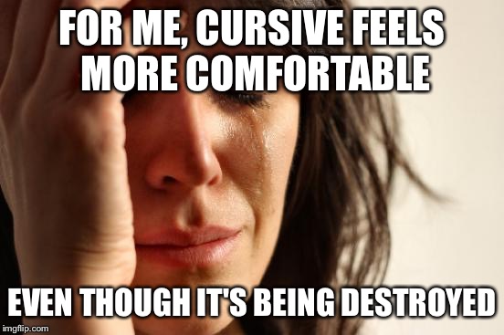 True fact | FOR ME, CURSIVE FEELS MORE COMFORTABLE; EVEN THOUGH IT'S BEING DESTROYED | image tagged in memes,first world problems,cursive | made w/ Imgflip meme maker