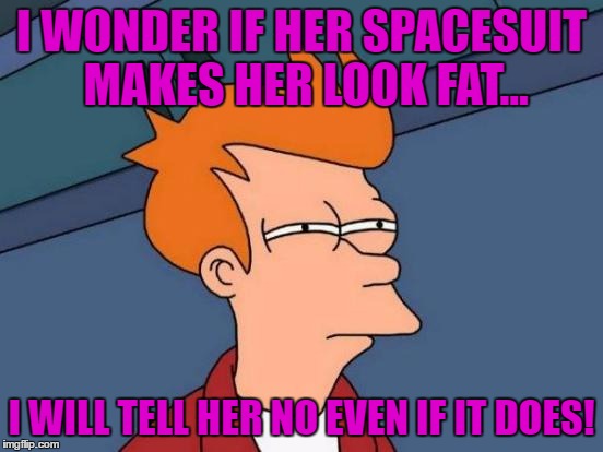 Futurama Fry Meme | I WONDER IF HER SPACESUIT MAKES HER LOOK FAT... I WILL TELL HER NO EVEN IF IT DOES! | image tagged in memes,futurama fry | made w/ Imgflip meme maker