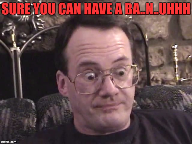 jim cornette 1 | SURE YOU CAN HAVE A BA..N..UHHH | image tagged in jim cornette 1 | made w/ Imgflip meme maker