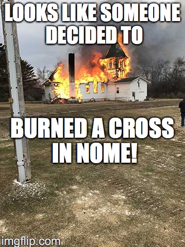 LOOKS LIKE SOMEONE DECIDED TO; BURNED A CROSS IN NOME! | image tagged in cobb's church | made w/ Imgflip meme maker