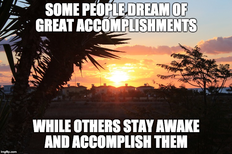 Accomplishments | SOME PEOPLE DREAM OF GREAT ACCOMPLISHMENTS; WHILE OTHERS STAY AWAKE AND ACCOMPLISH THEM | image tagged in dreams,i have a dream,wake up,sunrise,sunrise sky | made w/ Imgflip meme maker