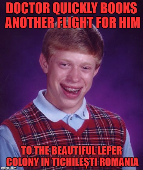 Bad Luck Brian Meme | DOCTOR QUICKLY BOOKS ANOTHER FLIGHT FOR HIM TO THE BEAUTIFUL LEPER COLONY IN TICHILEȘTI ROMANIA | image tagged in memes,bad luck brian | made w/ Imgflip meme maker