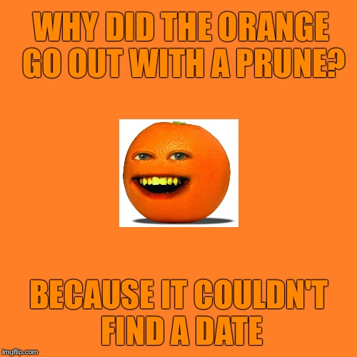 WHY DID THE ORANGE GO OUT WITH A PRUNE? BECAUSE IT COULDN'T FIND A DATE | made w/ Imgflip meme maker