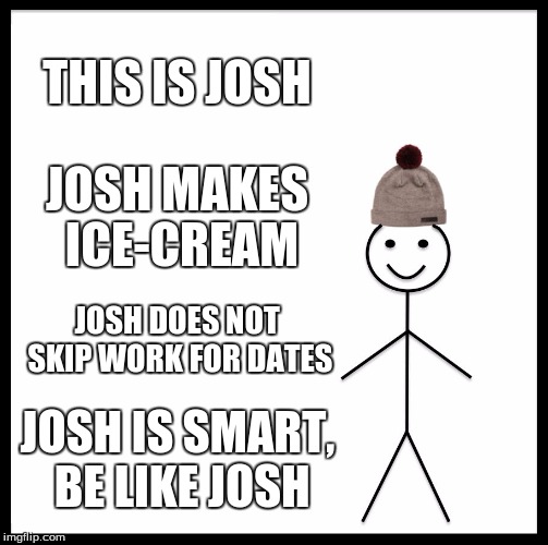 Be Like Bill | THIS IS JOSH; JOSH MAKES ICE-CREAM; JOSH DOES NOT SKIP WORK FOR DATES; JOSH IS SMART, BE LIKE JOSH | image tagged in memes,be like bill | made w/ Imgflip meme maker