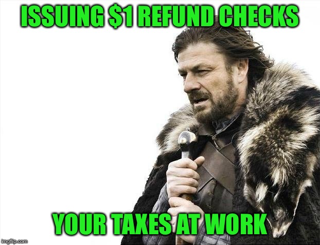 Brace Yourselves X is Coming Meme | ISSUING $1 REFUND CHECKS YOUR TAXES AT WORK | image tagged in memes,brace yourselves x is coming | made w/ Imgflip meme maker