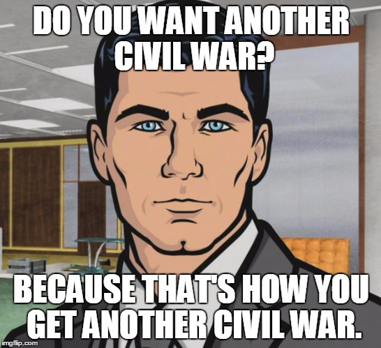 Archer Meme | DO YOU WANT ANOTHER CIVIL WAR? BECAUSE THAT'S HOW YOU GET ANOTHER CIVIL WAR. | image tagged in memes,archer | made w/ Imgflip meme maker