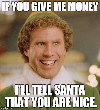Buddy The Elf Meme | IF YOU GIVE ME MONEY; I'LL TELL SANTA THAT YOU ARE NICE. | image tagged in memes,buddy the elf | made w/ Imgflip meme maker