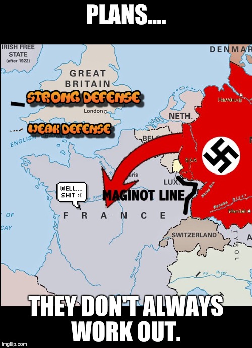 Plans... | PLANS.... THEY DON'T ALWAYS WORK OUT. | image tagged in maginot line,ww ii,france,nazi invasion,germany,blitzkrieg | made w/ Imgflip meme maker