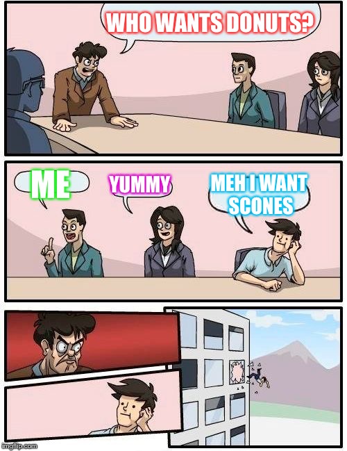 Boardroom Meeting Suggestion | WHO WANTS DONUTS? ME; YUMMY; MEH I WANT SCONES | image tagged in memes,boardroom meeting suggestion | made w/ Imgflip meme maker