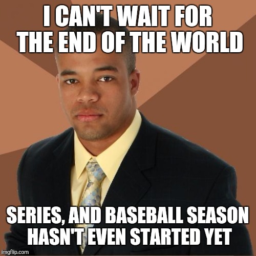 Successful Black Guy | I CAN'T WAIT FOR THE END OF THE WORLD; SERIES, AND BASEBALL SEASON HASN'T EVEN STARTED YET | image tagged in successful black guy | made w/ Imgflip meme maker