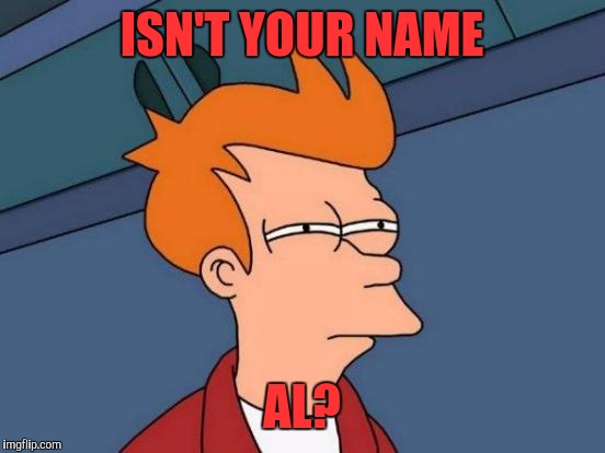 Futurama Fry Meme | ISN'T YOUR NAME AL? | image tagged in memes,futurama fry | made w/ Imgflip meme maker