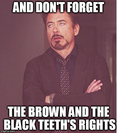 Face You Make Robert Downey Jr Meme | AND DON'T FORGET THE BROWN AND THE BLACK TEETH'S RIGHTS | image tagged in memes,face you make robert downey jr | made w/ Imgflip meme maker