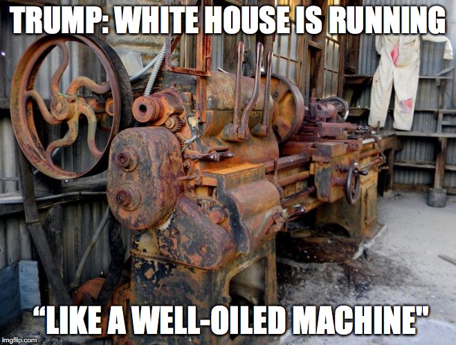 TRUMP: WHITE HOUSE IS RUNNING; “LIKE A WELL-OILED MACHINE" | image tagged in trump presidency | made w/ Imgflip meme maker