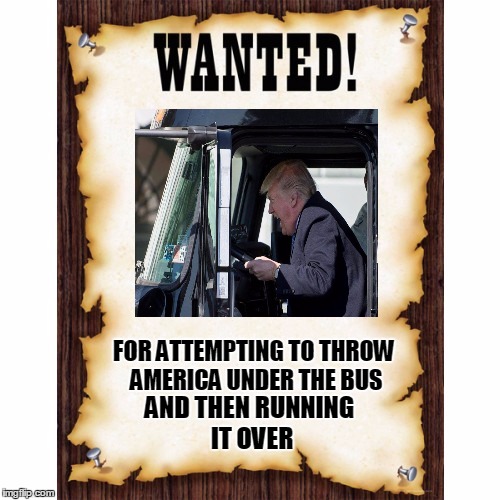 Trump wants to throw America under the bus!!! | FOR ATTEMPTING TO THROW AMERICA UNDER THE BUS; AND THEN RUNNING IT OVER | image tagged in trump,wanted,poster | made w/ Imgflip meme maker