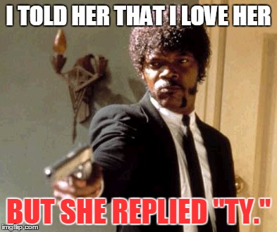 Say That Again I Dare You Meme | I TOLD HER THAT I LOVE HER; BUT SHE REPLIED "TY." | image tagged in memes,say that again i dare you | made w/ Imgflip meme maker