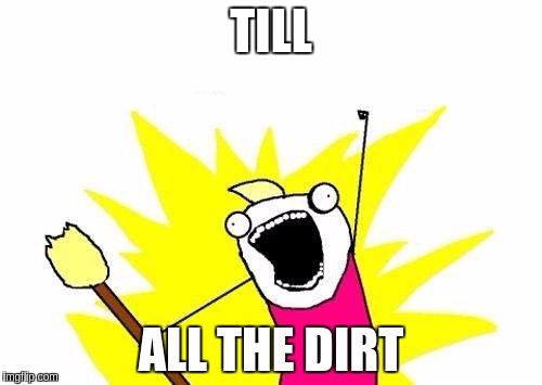 X All The Y | TILL; ALL THE DIRT | image tagged in memes,x all the y | made w/ Imgflip meme maker