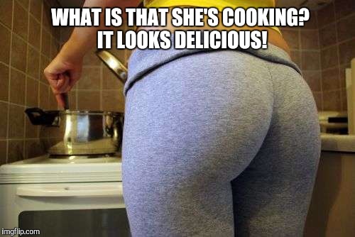I'm feeling hungry.  Hope it's ready soon.  | WHAT IS THAT SHE'S COOKING?  IT LOOKS DELICIOUS! | image tagged in memes,yoga pants,yoga,hot girl,cooking | made w/ Imgflip meme maker