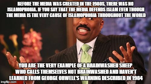 Yes, As Soon As The "Liberal" Media Was Made, Islamophobia Was Made. Soooo Much Coincidence  | BEFORE THE MEDIA WAS CREATED IN THE 1980S, THERE WAS NO ISLAMOPHOBIA. IF YOU SAY THAT THE MEDIA DEFENDS ISLAM EVEN THOUGH THE MEDIA IS THE VERY CAUSE OF ISLAMOPHOBIA THROUGHOUT THE WORLD; YOU ARE THE VERY EXAMPLE OF A BRAINWASHED SHEEP WHO CALLS THEMSELVES NOT BRAINWASHED AND HAVEN'T LEARNED FROM GEORGE ORWELL'S WARNING DESCRIBED IN 1984 | image tagged in steve harvey,george orwell,media brainwashing,islamophobia,1980s,1984 | made w/ Imgflip meme maker