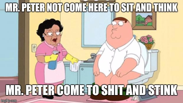 consuela  | MR. PETER NOT COME HERE TO SIT AND THINK; MR. PETER COME TO SHIT AND STINK | image tagged in consuela | made w/ Imgflip meme maker