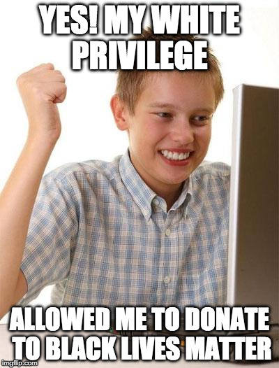 First Day On The Internet Kid Meme | YES! MY WHITE PRIVILEGE; ALLOWED ME TO DONATE TO BLACK LIVES MATTER | image tagged in memes,first day on the internet kid | made w/ Imgflip meme maker