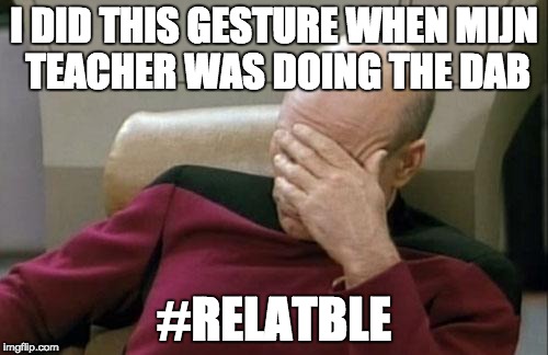 Captain Picard Facepalm Meme | I DID THIS GESTURE WHEN MIJN TEACHER WAS DOING THE DAB; #RELATBLE | image tagged in memes,captain picard facepalm | made w/ Imgflip meme maker