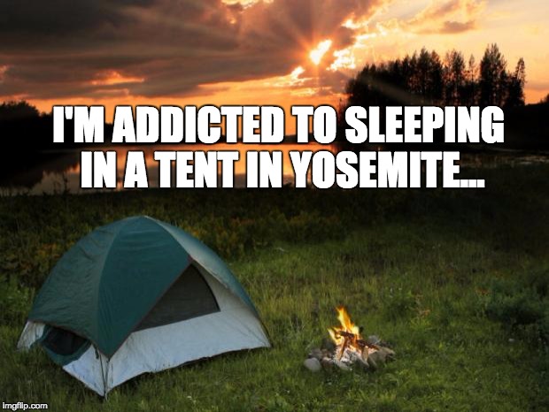 Camping In Yosemite National Park | I'M ADDICTED TO SLEEPING IN A TENT IN YOSEMITE... | image tagged in campingit's in tents,camping,tents,nature,addicted,hiking | made w/ Imgflip meme maker