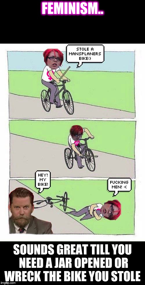 Feminism  | FEMINISM.. SOUNDS GREAT TILL YOU NEED A JAR OPENED OR WRECK THE BIKE YOU STOLE | image tagged in feminism,chanty,gavin mcinnes,chanty binx | made w/ Imgflip meme maker