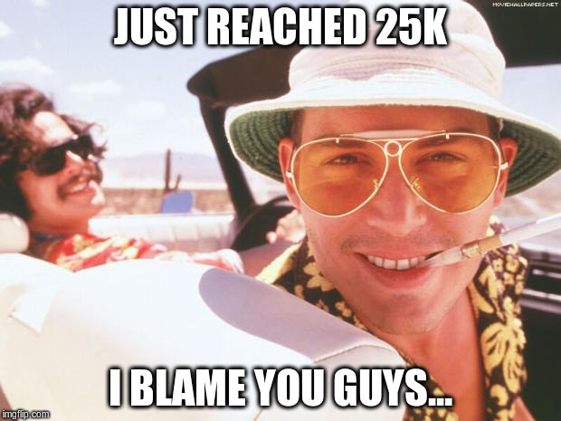 Fear and loathing | JUST REACHED 25K; I BLAME YOU GUYS... | image tagged in fear and loathing | made w/ Imgflip meme maker